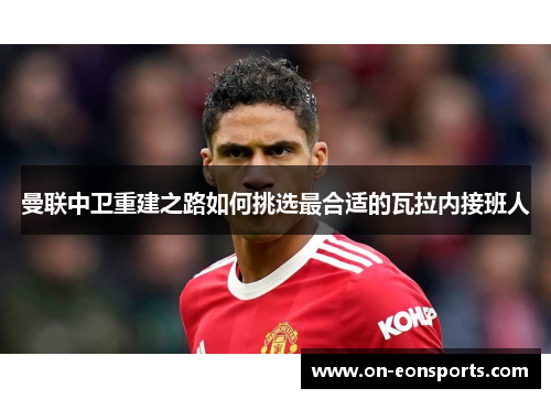 曼联中卫重建之路如何挑选最合适的瓦拉内接班人