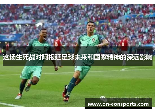 这场生死战对阿根廷足球未来和国家精神的深远影响