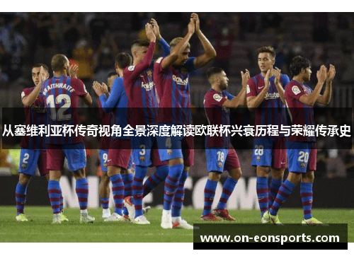 从塞维利亚杯传奇视角全景深度解读欧联杯兴衰历程与荣耀传承史