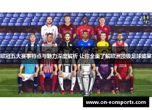 欧冠五大赛事特点与魅力深度解析 让你全面了解欧洲顶级足球盛宴