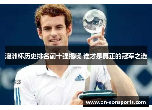 澳洲杯历史排名前十强揭晓 谁才是真正的冠军之选 澳洲杯历史排名前十强揭晓 谁才是真正的冠军之选