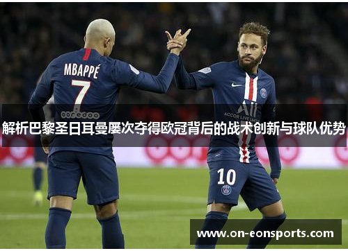 解析巴黎圣日耳曼屡次夺得欧冠背后的战术创新与球队优势 解析巴黎圣日耳曼屡次夺得欧冠背后的战术创新与球队优势