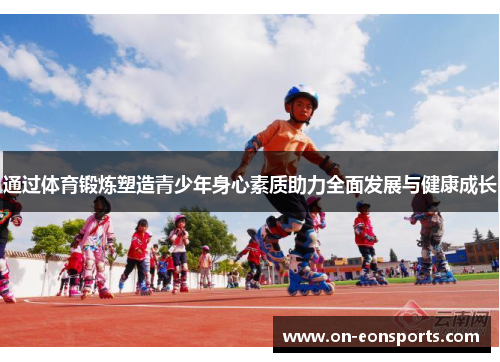 通过体育锻炼塑造青少年身心素质助力全面发展与健康成长 通过体育锻炼塑造青少年身心素质助力全面发展与健康成长