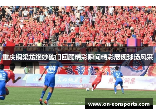 重庆铜梁龙绝妙破门回顾精彩瞬间精彩展现球场风采