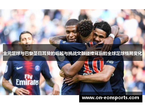 金元足球与巴黎圣日耳曼的崛起与挑战交融碰撞背后的全球足球格局变化