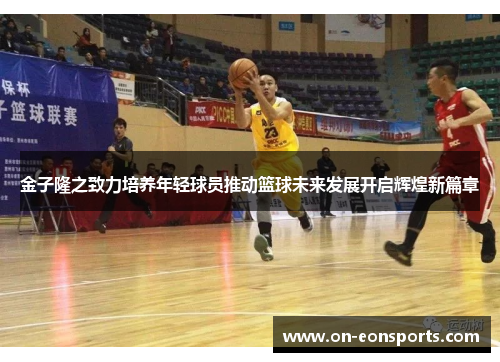 金子隆之致力培养年轻球员推动篮球未来发展开启辉煌新篇章 金子隆之致力培养年轻球员推动篮球未来发展开启辉煌新篇章