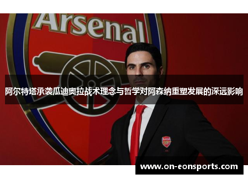 阿尔特塔承袭瓜迪奥拉战术理念与哲学对阿森纳重塑发展的深远影响