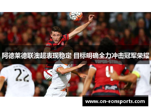 阿德莱德联澳超表现稳定 目标明确全力冲击冠军荣耀