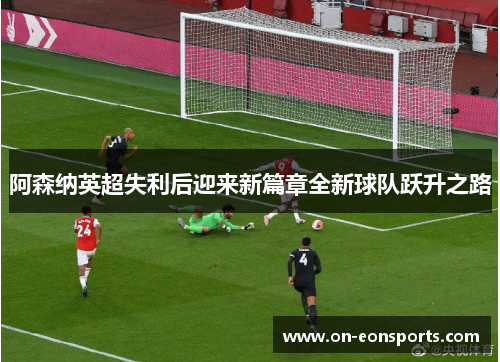 阿森纳英超失利后迎来新篇章全新球队跃升之路 阿森纳英超失利后迎来新篇章全新球队跃升之路
