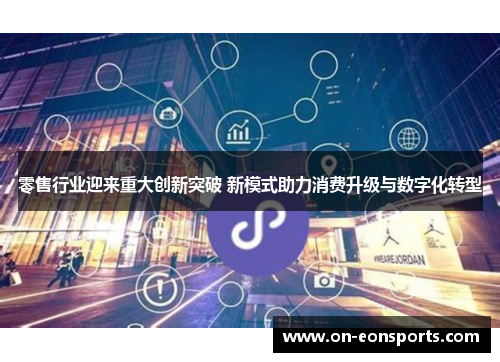 零售行业迎来重大创新突破 新模式助力消费升级与数字化转型 零售行业迎来重大创新突破 新模式助力消费升级与数字化转型