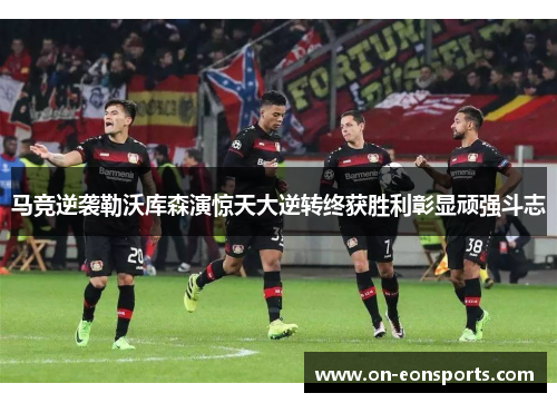 马竞逆袭勒沃库森演惊天大逆转终获胜利彰显顽强斗志 马竞逆袭勒沃库森演惊天大逆转终获胜利彰显顽强斗志