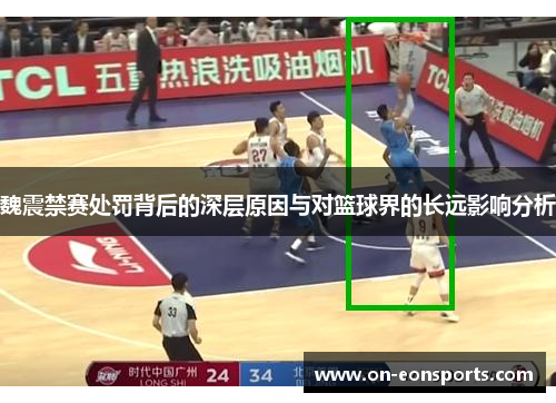 魏震禁赛处罚背后的深层原因与对篮球界的长远影响分析