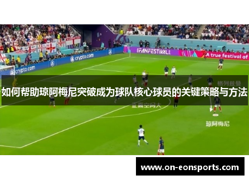 如何帮助琼阿梅尼突破成为球队核心球员的关键策略与方法