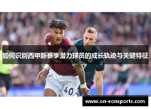 如何识别西甲新赛季潜力球员的成长轨迹与关键特征