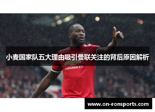 小麦国家队五大理由吸引曼联关注的背后原因解析